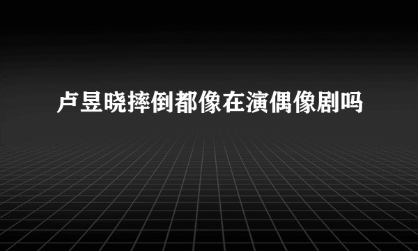 卢昱晓摔倒都像在演偶像剧吗