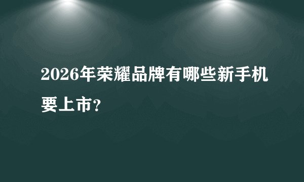 2026年荣耀品牌有哪些新手机要上市？