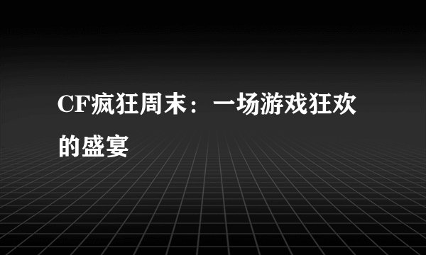 CF疯狂周末：一场游戏狂欢的盛宴
