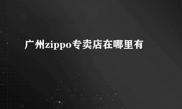 广州zippo专卖店在哪里有