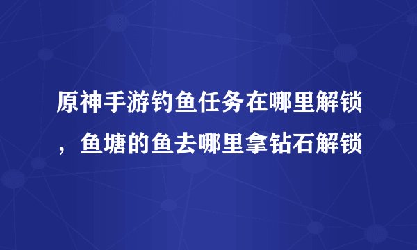 原神手游钓鱼任务在哪里解锁，鱼塘的鱼去哪里拿钻石解锁