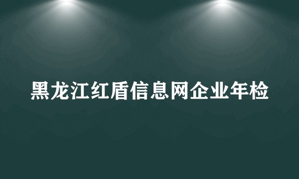 黑龙江红盾信息网企业年检