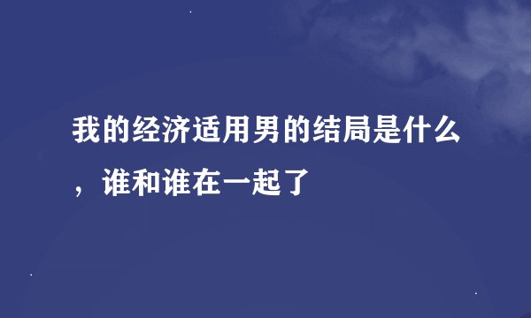 我的经济适用男的结局是什么，谁和谁在一起了