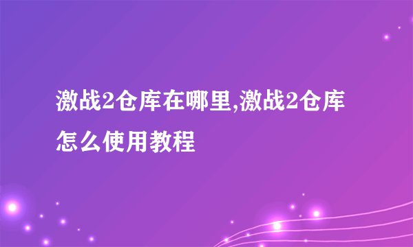 激战2仓库在哪里,激战2仓库怎么使用教程