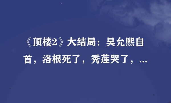 《顶楼2》大结局:吴允熙自首,洛根死了,秀莲哭了,真的虐到了