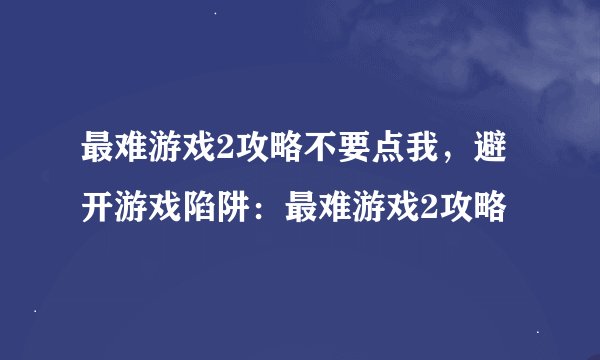 最难游戏2攻略不要点我，避开游戏陷阱：最难游戏2攻略