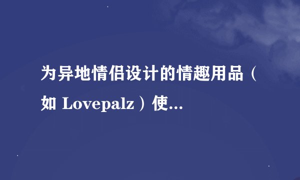 为异地情侣设计的情趣用品（如 Lovepalz）使用体验如何？