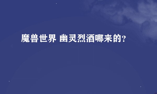 魔兽世界 幽灵烈酒哪来的？