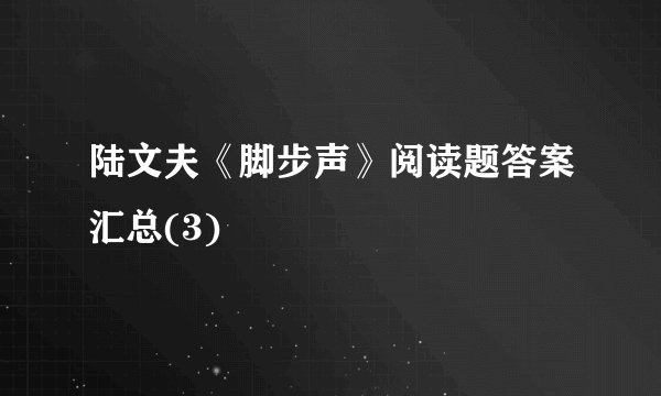 陆文夫《脚步声》阅读题答案汇总(3)