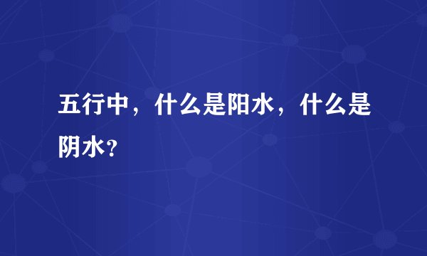 五行中，什么是阳水，什么是阴水？