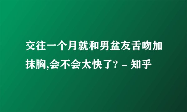 交往一个月就和男盆友舌吻加抹胸,会不会太快了? - 知乎