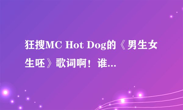 狂搜MC Hot Dog的《男生女生呸》歌词啊！谁有表藏了