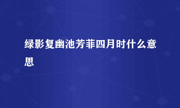 绿影复幽池芳菲四月时什么意思