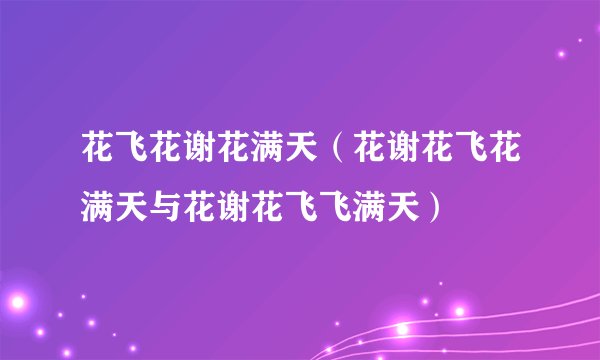 花飞花谢花满天（花谢花飞花满天与花谢花飞飞满天）