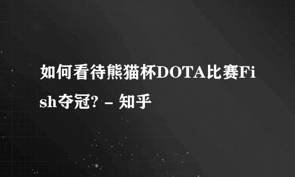 如何看待熊猫杯DOTA比赛Fish夺冠? - 知乎