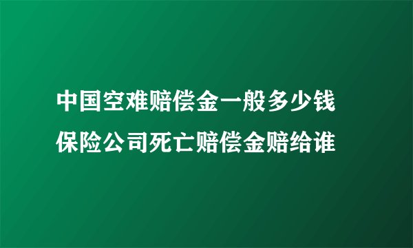 中国空难赔偿金一般多少钱 保险公司死亡赔偿金赔给谁