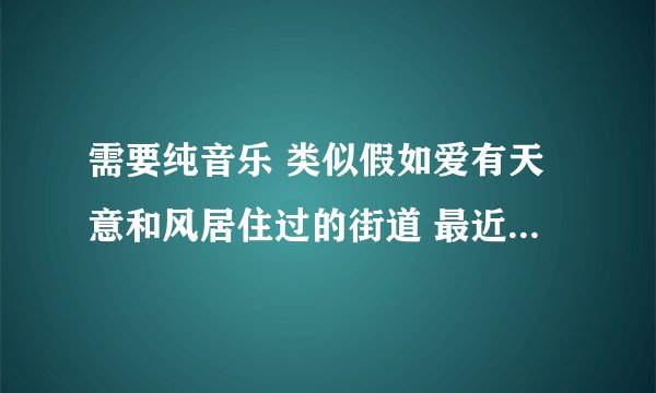 需要纯音乐 类似假如爱有天意和风居住过的街道 最近完全迷上了 大家推荐推荐