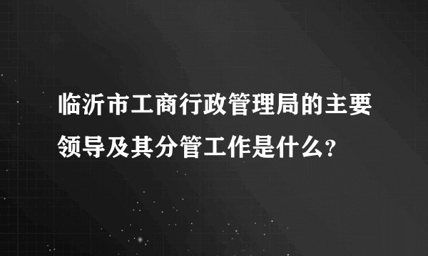 临沂市工商行政管理局的主要领导及其分管工作是什么？