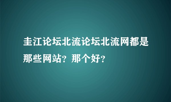 圭江论坛北流论坛北流网都是那些网站？那个好？