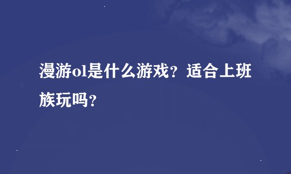 漫游ol是什么游戏？适合上班族玩吗？