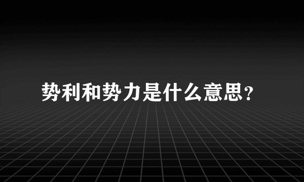 势利和势力是什么意思？