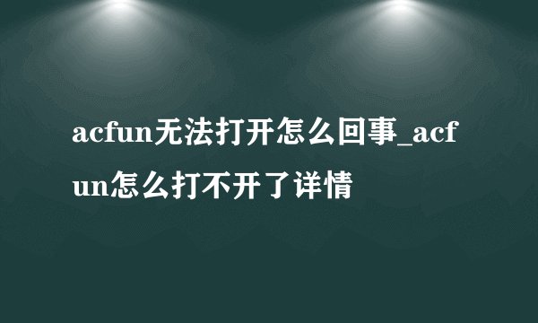 acfun无法打开怎么回事_acfun怎么打不开了详情