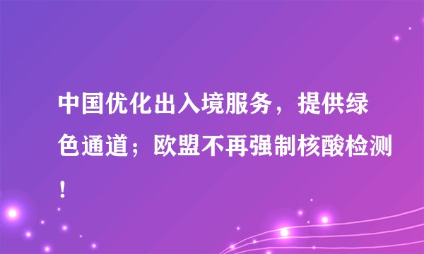 中国优化出入境服务，提供绿色通道；欧盟不再强制核酸检测！