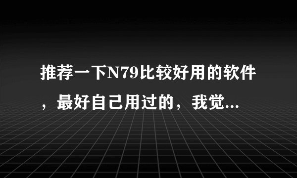 推荐一下N79比较好用的软件，最好自己用过的，我觉得好会加分的