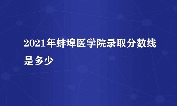 2021年蚌埠医学院录取分数线是多少