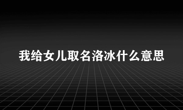 我给女儿取名洛冰什么意思
