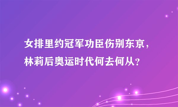 女排里约冠军功臣伤别东京，林莉后奥运时代何去何从？