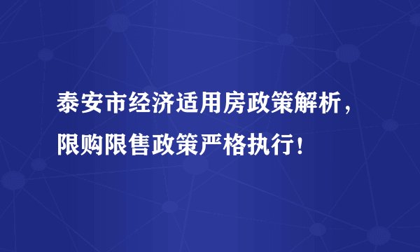 泰安市经济适用房政策解析，限购限售政策严格执行！