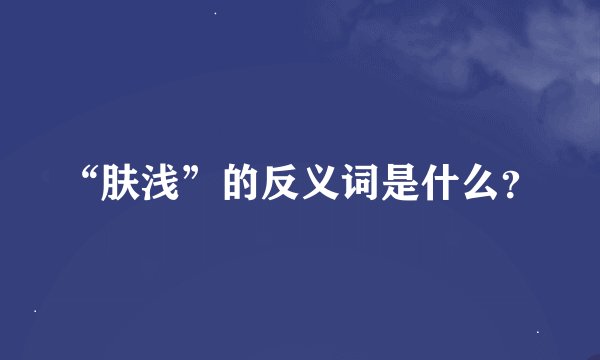 “肤浅”的反义词是什么？