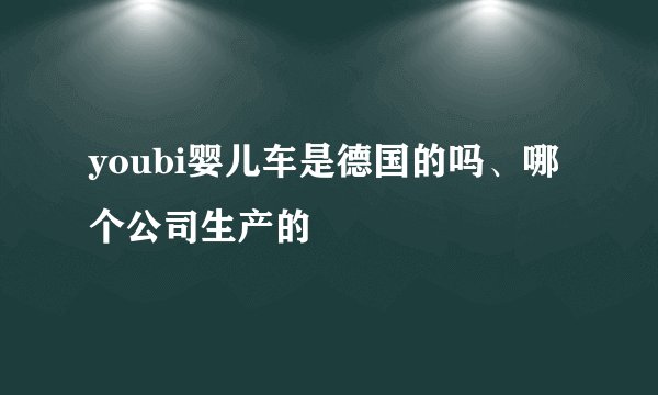youbi婴儿车是德国的吗、哪个公司生产的