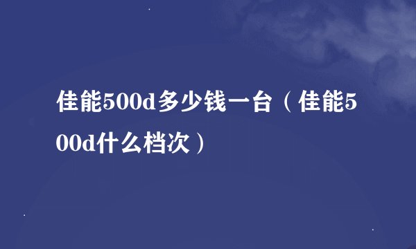 佳能500d多少钱一台（佳能500d什么档次）