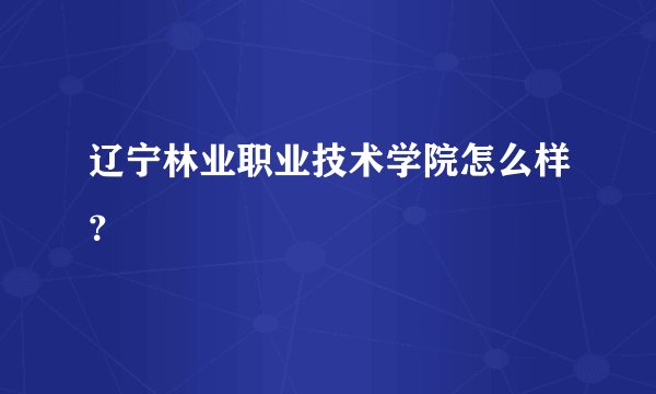 辽宁林业职业技术学院怎么样？