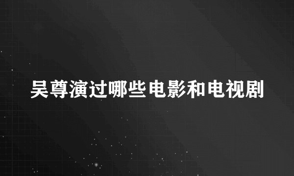 吴尊演过哪些电影和电视剧