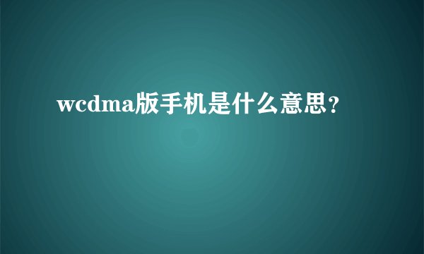wcdma版手机是什么意思？