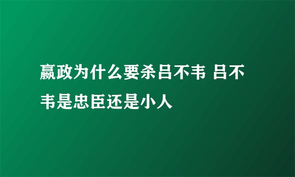 嬴政为什么要杀吕不韦 吕不韦是忠臣还是小人