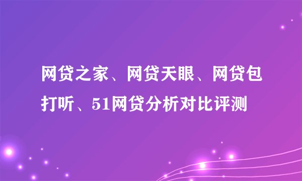 网贷之家、网贷天眼、网贷包打听、51网贷分析对比评测