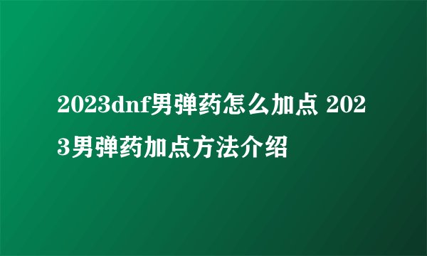 2023dnf男弹药怎么加点 2023男弹药加点方法介绍