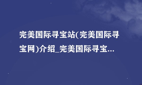 完美国际寻宝站(完美国际寻宝网)介绍_完美国际寻宝站(完美国际寻宝网)是什么