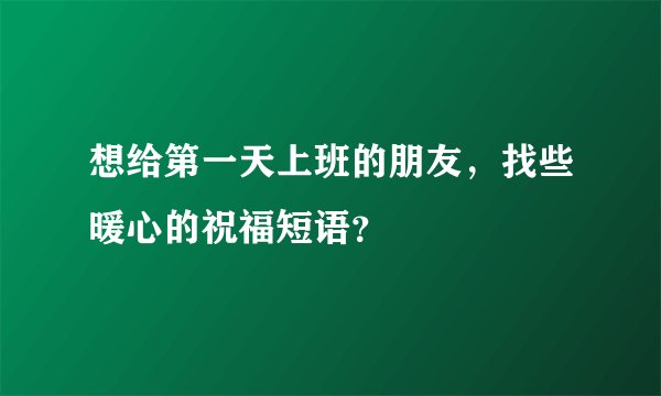想给第一天上班的朋友,找些暖心的祝福短语?