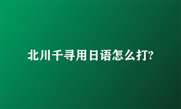 北川千寻用日语怎么打?