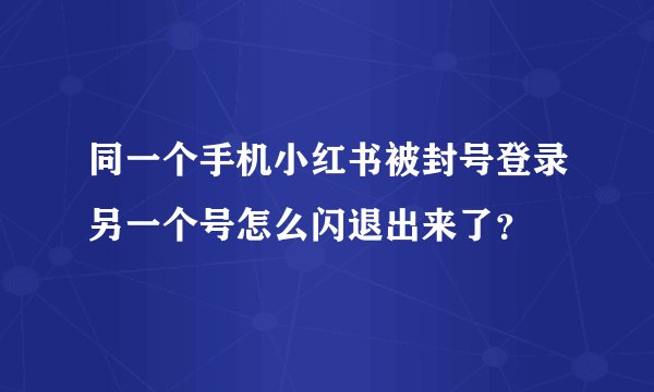 同一个手机小红书被封号登录另一个号怎么闪退出来了？