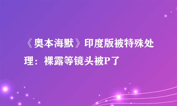 《奥本海默》印度版被特殊处理：裸露等镜头被P了