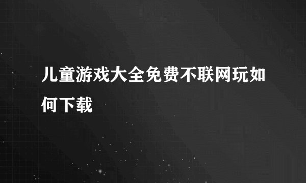 儿童游戏大全免费不联网玩如何下载