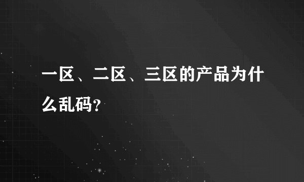 一区、二区、三区的产品为什么乱码？