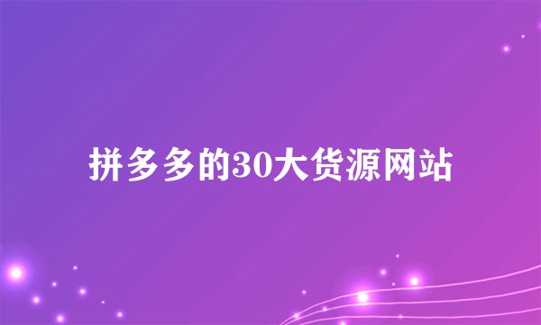 拼多多的30大货源网站