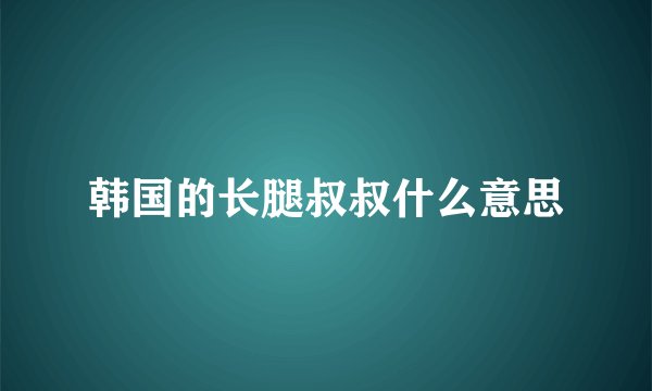 韩国的长腿叔叔什么意思